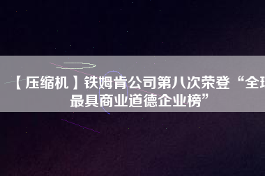 【壓縮機(jī)】鐵姆肯公司第八次榮登“全球最具商業(yè)道德企業(yè)榜”