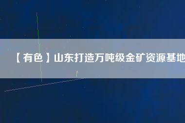 【有色】山東打造萬噸級金礦資源基地