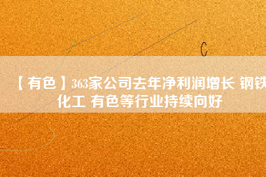 【有色】363家公司去年凈利潤增長 鋼鐵 化工 有色等行業(yè)持續(xù)向好