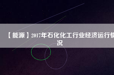 【能源】2017年石化化工行業(yè)經濟運行情況