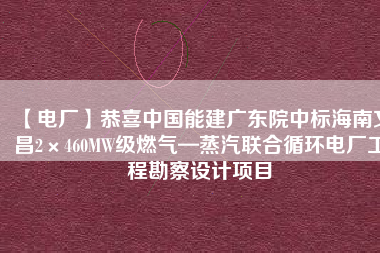 【電廠】恭喜中國能建廣東院中標(biāo)海南文昌2×460MW級燃?xì)狻羝?lián)合循環(huán)電廠工程勘察設(shè)計(jì)項(xiàng)目