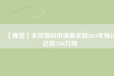 【橡塑】全球填料市場(chǎng)需求到2024年預(yù)計(jì)達(dá)到7500萬(wàn)噸