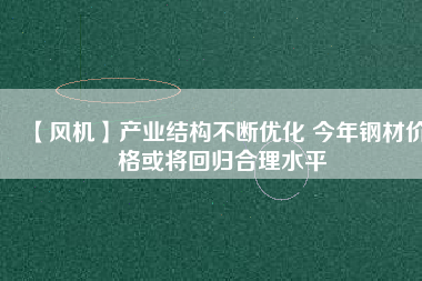 【風機】產(chǎn)業(yè)結構不斷優(yōu)化 今年鋼材價格或?qū)⒒貧w合理水平