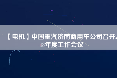 【電機(jī)】中國(guó)重汽濟(jì)南商用車公司召開2018年度工作會(huì)議
          