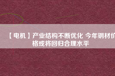 【電機(jī)】產(chǎn)業(yè)結(jié)構(gòu)不斷優(yōu)化 今年鋼材價格或?qū)⒒貧w合理水平
          