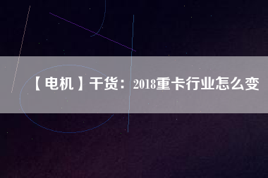 【電機(jī)】干貨：2018重卡行業(yè)怎么變
          