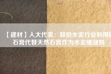 【建材】人大代表：鼓勵(lì)水泥行業(yè)利用磷石膏代替天然石膏作為水泥緩凝劑