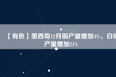 【有色】墨西哥12月銅產(chǎn)量增加4%，白銀產(chǎn)量增加21%