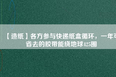 【造紙】各方參與快遞紙盒循環(huán)，一年可省去的膠帶能繞地球425圈