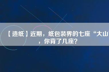 【造紙】近期，紙包裝界的七座“大山”，你背了幾座？