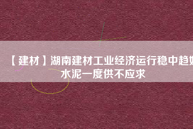 【建材】湖南建材工業(yè)經(jīng)濟運行穩(wěn)中趨好 水泥一度供不應(yīng)求