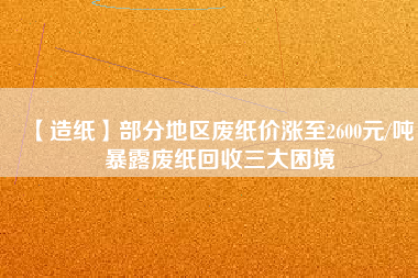 【造紙】部分地區(qū)廢紙價漲至2600元/噸，暴露廢紙回收三大困境