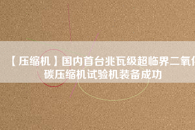 【壓縮機】國內(nèi)首臺兆瓦級超臨界二氧化碳壓縮機試驗機裝備成功