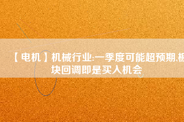 【電機】機械行業(yè):一季度可能超預(yù)期,板塊回調(diào)即是買入機會
          