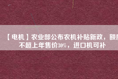 【電機】農(nóng)業(yè)部公布農(nóng)機補貼新政，額度不超上年售價30%，進口機可補
          