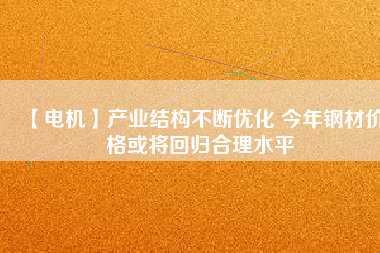 【電機(jī)】產(chǎn)業(yè)結(jié)構(gòu)不斷優(yōu)化 今年鋼材價格或?qū)⒒貧w合理水平
          