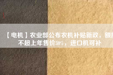 【電機】農(nóng)業(yè)部公布農(nóng)機補貼新政，額度不超上年售價30%，進口機可補
          