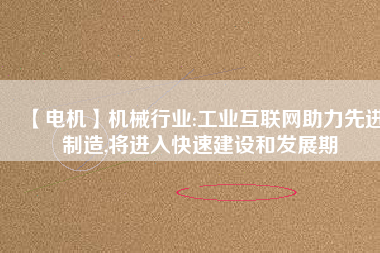 【電機(jī)】機(jī)械行業(yè):工業(yè)互聯(lián)網(wǎng)助力先進(jìn)制造,將進(jìn)入快速建設(shè)和發(fā)展期
          