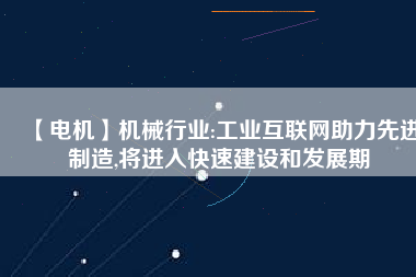 【電機(jī)】機(jī)械行業(yè):工業(yè)互聯(lián)網(wǎng)助力先進(jìn)制造,將進(jìn)入快速建設(shè)和發(fā)展期
          