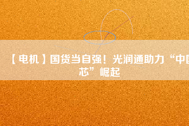 【電機】國貨當(dāng)自強！光潤通助力“中國芯”崛起
          