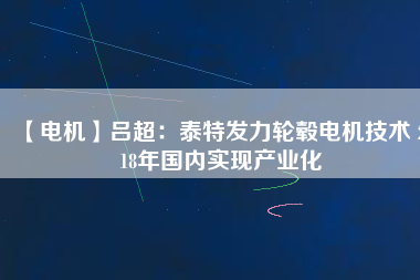 【電機(jī)】呂超：泰特發(fā)力輪轂電機(jī)技術(shù) 2018年國內(nèi)實(shí)現(xiàn)產(chǎn)業(yè)化
          