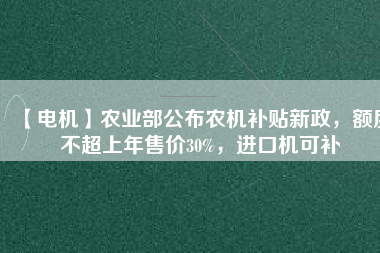 【電機】農(nóng)業(yè)部公布農(nóng)機補貼新政，額度不超上年售價30%，進口機可補
          