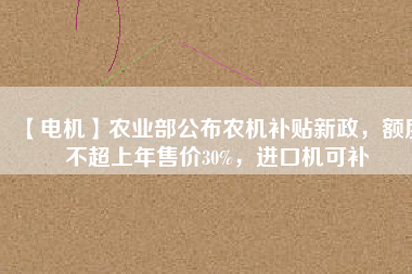 【電機】農(nóng)業(yè)部公布農(nóng)機補貼新政，額度不超上年售價30%，進口機可補
          