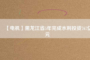 【電機(jī)】黑龍江省5年完成水利投資767億元
          