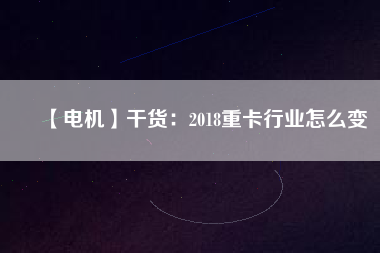 【電機(jī)】干貨：2018重卡行業(yè)怎么變
          