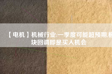 【電機】機械行業(yè):一季度可能超預(yù)期,板塊回調(diào)即是買入機會
          