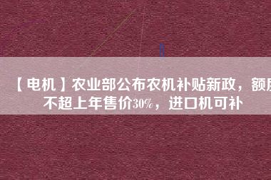 【電機】農(nóng)業(yè)部公布農(nóng)機補貼新政，額度不超上年售價30%，進口機可補
          