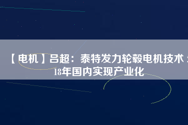 【電機(jī)】呂超：泰特發(fā)力輪轂電機(jī)技術(shù) 2018年國內(nèi)實(shí)現(xiàn)產(chǎn)業(yè)化
          