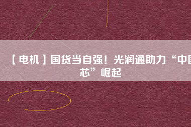 【電機】國貨當(dāng)自強！光潤通助力“中國芯”崛起
          