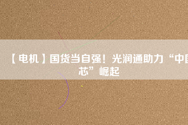 【電機】國貨當(dāng)自強！光潤通助力“中國芯”崛起
          