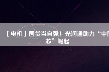 【電機】國貨當(dāng)自強！光潤通助力“中國芯”崛起
          