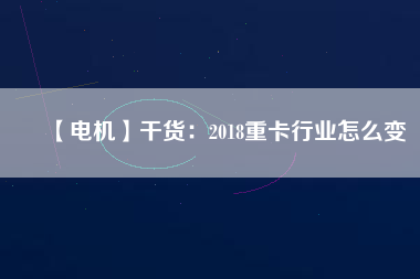 【電機(jī)】干貨：2018重卡行業(yè)怎么變
          