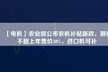 【電機】農(nóng)業(yè)部公布農(nóng)機補貼新政，額度不超上年售價30%，進口機可補
          