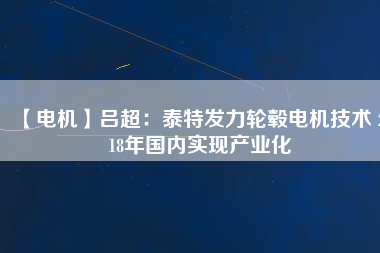 【電機(jī)】呂超：泰特發(fā)力輪轂電機(jī)技術(shù) 2018年國內(nèi)實(shí)現(xiàn)產(chǎn)業(yè)化
          