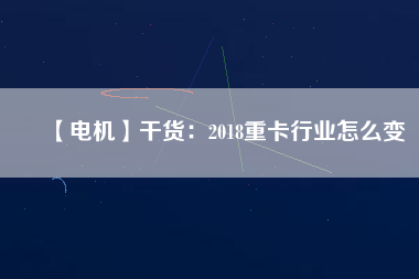 【電機(jī)】干貨：2018重卡行業(yè)怎么變
          