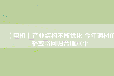 【電機(jī)】產(chǎn)業(yè)結(jié)構(gòu)不斷優(yōu)化 今年鋼材價格或?qū)⒒貧w合理水平
          