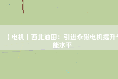 【電機(jī)】西北油田：引進(jìn)永磁電機(jī)提升節(jié)能水平
          