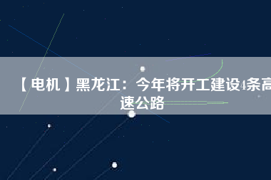 【電機(jī)】黑龍江：今年將開工建設(shè)4條高速公路
          