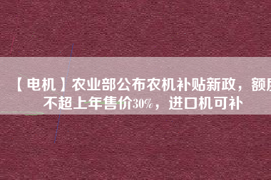 【電機】農(nóng)業(yè)部公布農(nóng)機補貼新政，額度不超上年售價30%，進口機可補
          