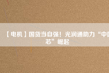 【電機】國貨當(dāng)自強！光潤通助力“中國芯”崛起
          