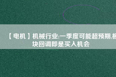 【電機】機械行業(yè):一季度可能超預(yù)期,板塊回調(diào)即是買入機會
          