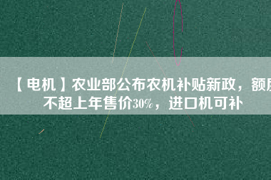 【電機】農(nóng)業(yè)部公布農(nóng)機補貼新政，額度不超上年售價30%，進口機可補
          