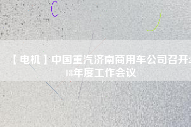 【電機(jī)】中國(guó)重汽濟(jì)南商用車公司召開2018年度工作會(huì)議
          