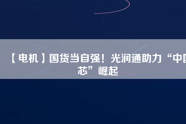 【電機】國貨當(dāng)自強！光潤通助力“中國芯”崛起
          