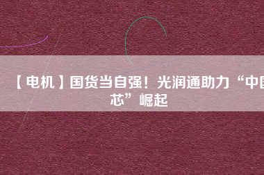 【電機】國貨當(dāng)自強！光潤通助力“中國芯”崛起
          