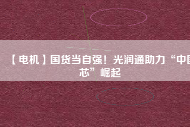 【電機】國貨當(dāng)自強！光潤通助力“中國芯”崛起
          